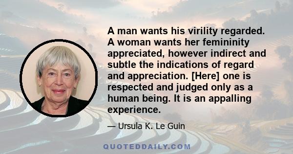 A man wants his virility regarded. A woman wants her femininity appreciated, however indirect and subtle the indications of regard and appreciation. [Here] one is respected and judged only as a human being. It is an