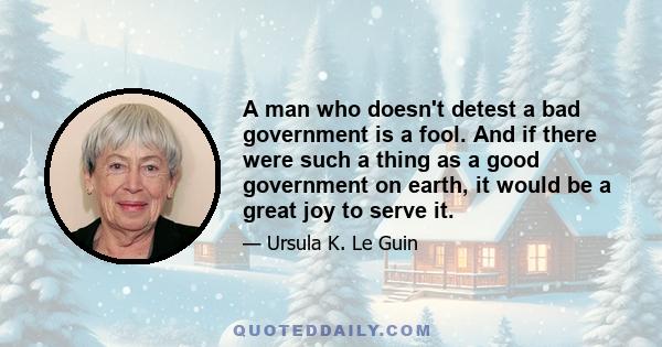 A man who doesn't detest a bad government is a fool. And if there were such a thing as a good government on earth, it would be a great joy to serve it.