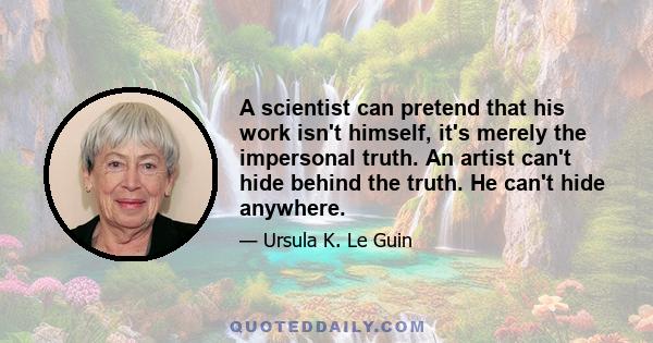 A scientist can pretend that his work isn't himself, it's merely the impersonal truth. An artist can't hide behind the truth. He can't hide anywhere.