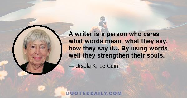 A writer is a person who cares what words mean, what they say, how they say it... By using words well they strengthen their souls.