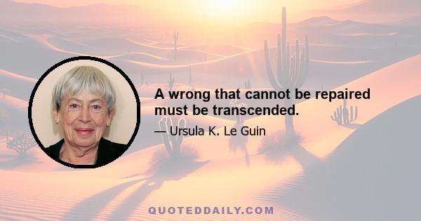 A wrong that cannot be repaired must be transcended.