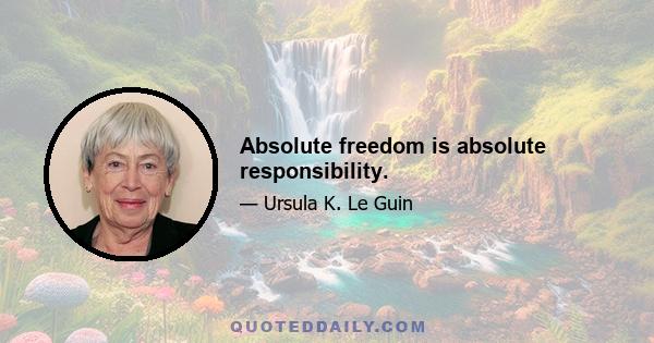 Absolute freedom is absolute responsibility.