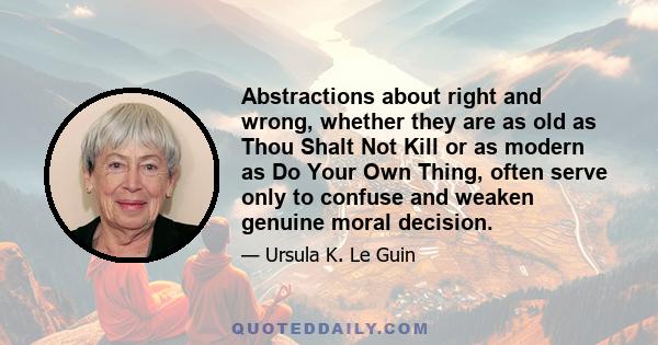 Abstractions about right and wrong, whether they are as old as Thou Shalt Not Kill or as modern as Do Your Own Thing, often serve only to confuse and weaken genuine moral decision.