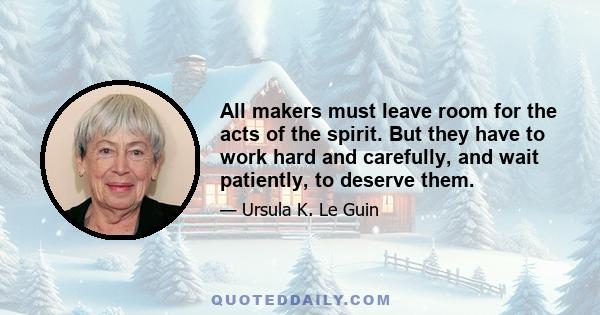 All makers must leave room for the acts of the spirit. But they have to work hard and carefully, and wait patiently, to deserve them.