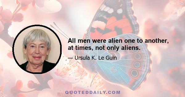 All men were alien one to another, at times, not only aliens.