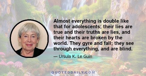 Almost everything is double like that for adolescents; their lies are true and their truths are lies, and their hearts are broken by the world. They gyre and fall; they see through everything, and are blind.