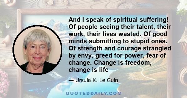 And I speak of spiritual suffering! Of people seeing their talent, their work, their lives wasted. Of good minds submitting to stupid ones. Of strength and courage strangled by envy, greed for power, fear of change.