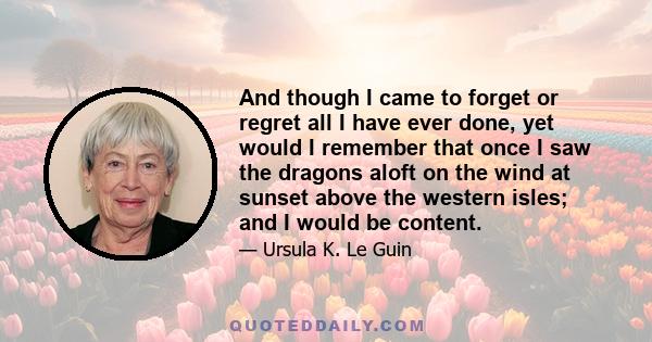 And though I came to forget or regret all I have ever done, yet would I remember that once I saw the dragons aloft on the wind at sunset above the western isles; and I would be content.