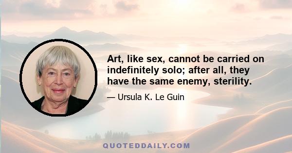 Art, like sex, cannot be carried on indefinitely solo; after all, they have the same enemy, sterility.