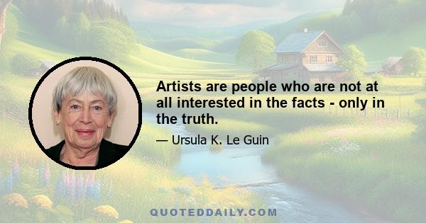 Artists are people who are not at all interested in the facts - only in the truth.