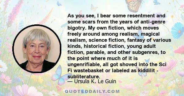 As you see, I bear some resentment and some scars from the years of anti-genre bigotry. My own fiction, which moves freely around among realism, magical realism, science fiction, fantasy of various kinds, historical