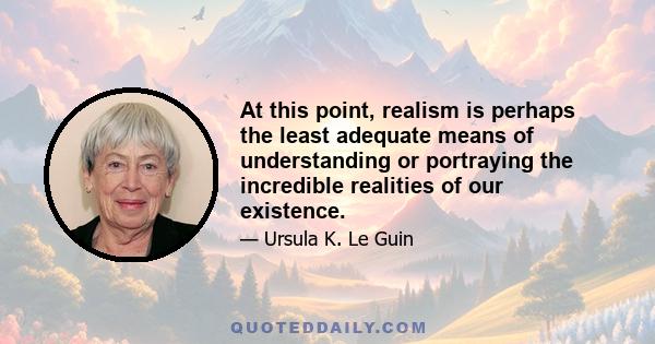 At this point, realism is perhaps the least adequate means of understanding or portraying the incredible realities of our existence.