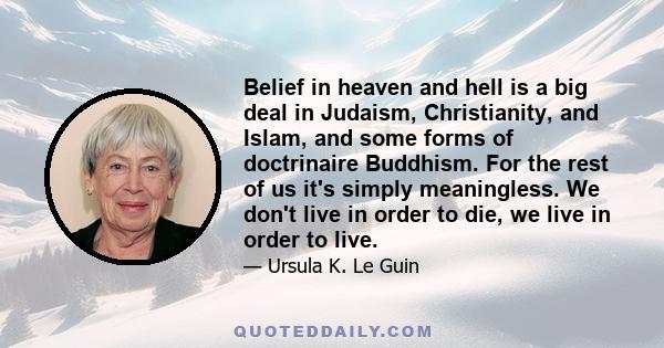 Belief in heaven and hell is a big deal in Judaism, Christianity, and Islam, and some forms of doctrinaire Buddhism. For the rest of us it's simply meaningless. We don't live in order to die, we live in order to live.