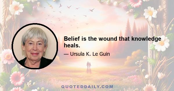 Belief is the wound that knowledge heals.