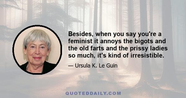 Besides, when you say you're a feminist it annoys the bigots and the old farts and the prissy ladies so much, it's kind of irresistible.