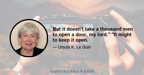 But it doesn't take a thousand men to open a door, my lord. It might to keep it open.