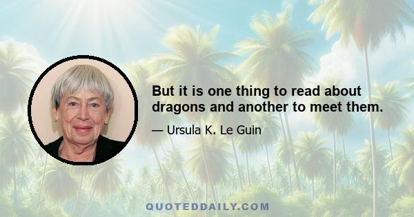 But it is one thing to read about dragons and another to meet them.