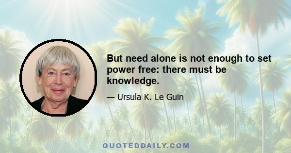 But need alone is not enough to set power free: there must be knowledge.