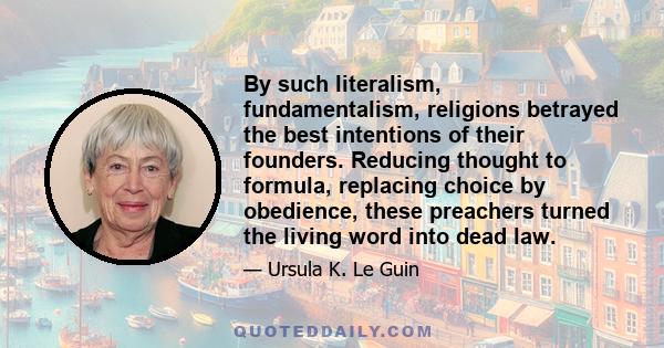 By such literalism, fundamentalism, religions betrayed the best intentions of their founders. Reducing thought to formula, replacing choice by obedience, these preachers turned the living word into dead law.