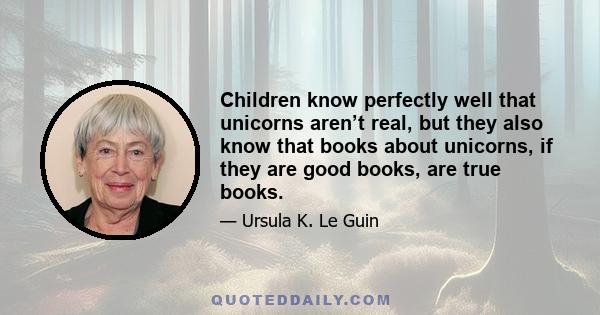 Children know perfectly well that unicorns aren’t real, but they also know that books about unicorns, if they are good books, are true books.