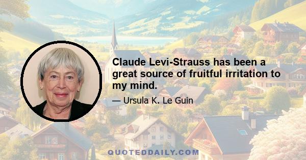 Claude Levi-Strauss has been a great source of fruitful irritation to my mind.