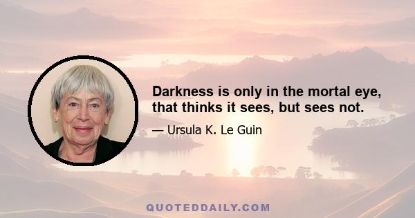 Darkness is only in the mortal eye, that thinks it sees, but sees not.