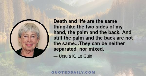 Death and life are the same thing-like the two sides of my hand, the palm and the back. And still the palm and the back are not the same...They can be neither separated, nor mixed.