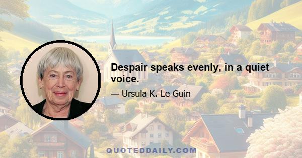 Despair speaks evenly, in a quiet voice.