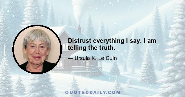 Distrust everything I say. I am telling the truth.