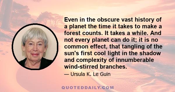 Even in the obscure vast history of a planet the time it takes to make a forest counts. It takes a while. And not every planet can do it; it is no common effect, that tangling of the sun's first cool light in the shadow 