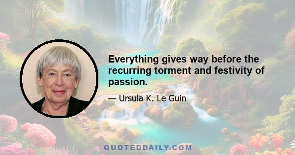 Everything gives way before the recurring torment and festivity of passion.