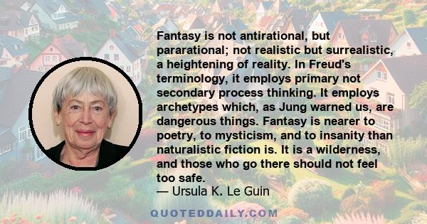 Fantasy is not antirational, but pararational; not realistic but surrealistic, a heightening of reality. In Freud's terminology, it employs primary not secondary process thinking. It employs archetypes which, as Jung