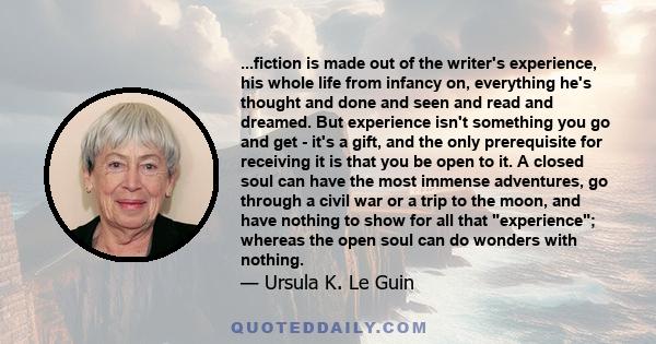 ...fiction is made out of the writer's experience, his whole life from infancy on, everything he's thought and done and seen and read and dreamed. But experience isn't something you go and get - it's a gift, and the