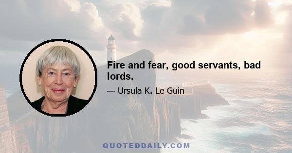 Fire and fear, good servants, bad lords.