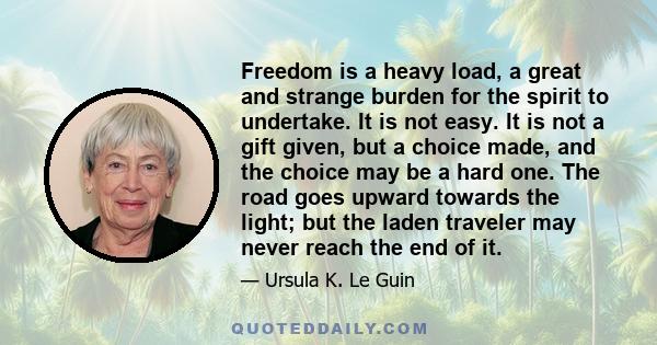 Freedom is a heavy load, a great and strange burden for the spirit to undertake. It is not easy. It is not a gift given, but a choice made, and the choice may be a hard one. The road goes upward towards the light; but