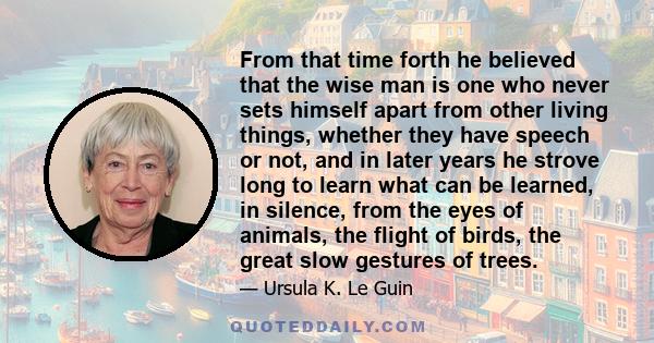 From that time forth he believed that the wise man is one who never sets himself apart from other living things, whether they have speech or not, and in later years he strove long to learn what can be learned, in