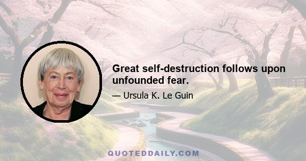 Great self-destruction follows upon unfounded fear.