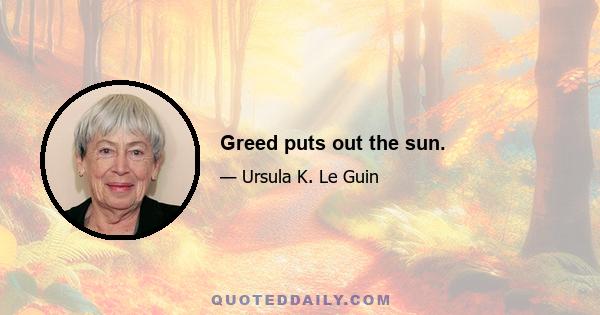 Greed puts out the sun.