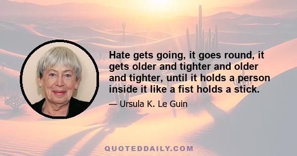 Hate gets going, it goes round, it gets older and tighter and older and tighter, until it holds a person inside it like a fist holds a stick.