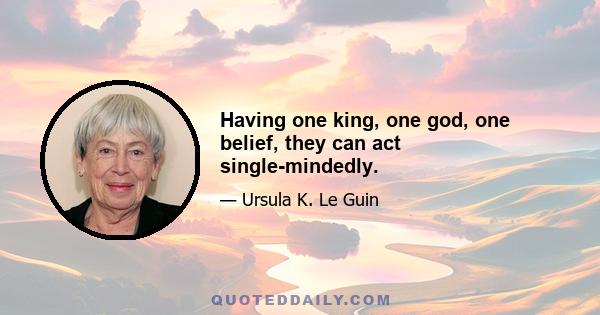 Having one king, one god, one belief, they can act single-mindedly.