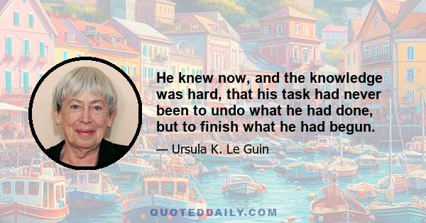 He knew now, and the knowledge was hard, that his task had never been to undo what he had done, but to finish what he had begun.