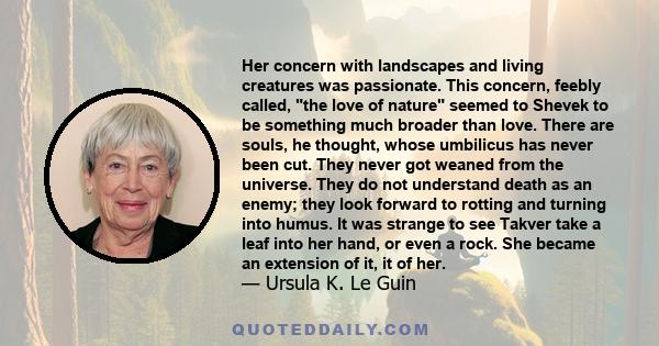 Her concern with landscapes and living creatures was passionate. This concern, feebly called, the love of nature seemed to Shevek to be something much broader than love. There are souls, he thought, whose umbilicus has