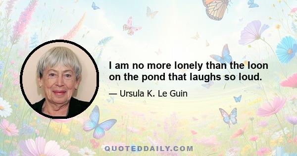 I am no more lonely than the loon on the pond that laughs so loud.