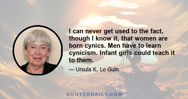 I can never get used to the fact, though I know it, that women are born cynics. Men have to learn cynicism. Infant girls could teach it to them.