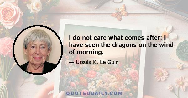 I do not care what comes after; I have seen the dragons on the wind of morning.