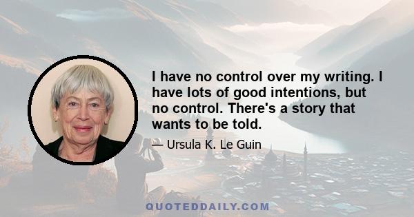 I have no control over my writing. I have lots of good intentions, but no control. There's a story that wants to be told.