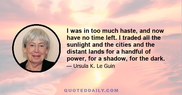 I was in too much haste, and now have no time left. I traded all the sunlight and the cities and the distant lands for a handful of power, for a shadow, for the dark.