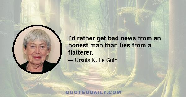 I'd rather get bad news from an honest man than lies from a flatterer.