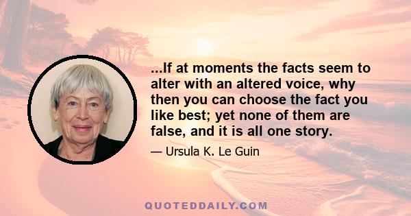 ...If at moments the facts seem to alter with an altered voice, why then you can choose the fact you like best; yet none of them are false, and it is all one story.