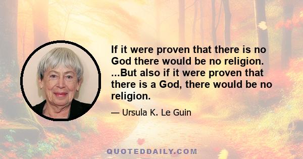 If it were proven that there is no God there would be no religion. ...But also if it were proven that there is a God, there would be no religion.